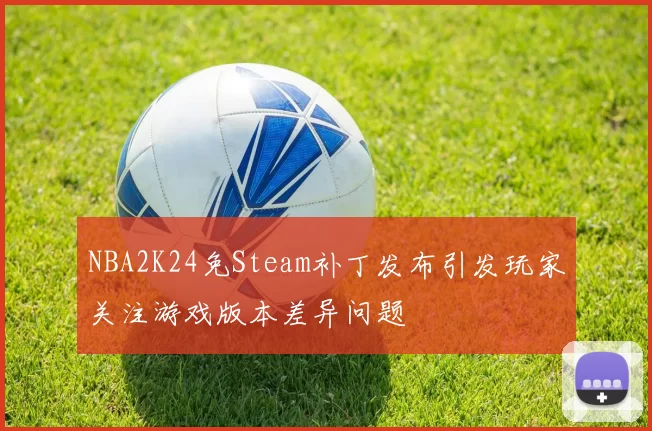 NBA2K24免Steam补丁发布引发玩家关注游戏版本差异问题