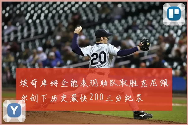 埃奇库姆全能表现助队取胜克尼佩尔创下历史最快200三分纪录