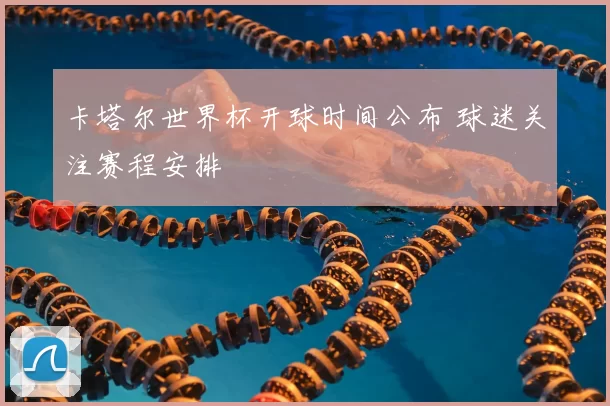 卡塔尔世界杯开球时间公布 球迷关注赛程安排