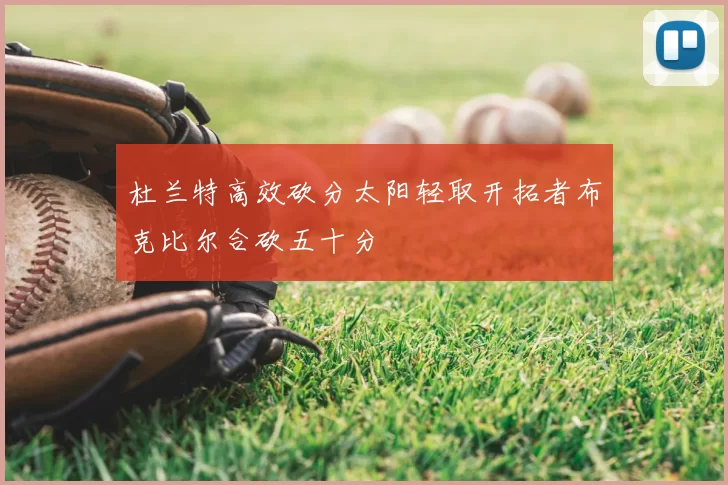 杜兰特高效砍分太阳轻取开拓者布克比尔合砍五十分