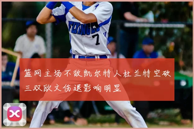 篮网主场不敌凯尔特人杜兰特空砍三双欧文伤退影响明显