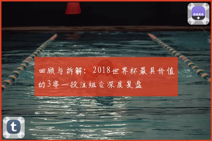回顾与拆解：2018世界杯最具价值的3串一投注组合深度复盘