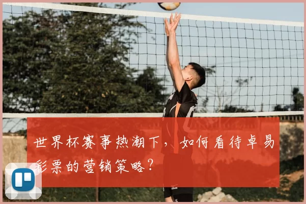 世界杯赛事热潮下,如何看待卓易彩票的营销策略?