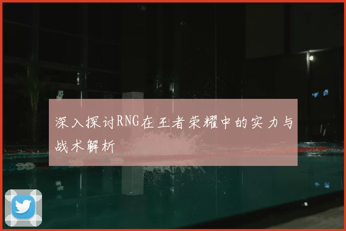 深入探讨RNG在王者荣耀中的实力与战术解析