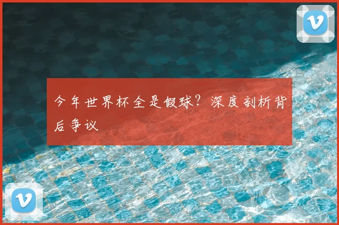 今年世界杯全是假球?深度剖析背后争议