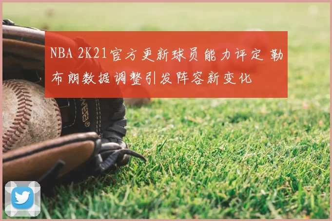 NBA 2K21官方更新球员能力评定 勒布朗数据调整引发阵容新变化