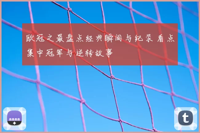 欧冠之最盘点经典瞬间与纪录 看点集中冠军与逆转故事