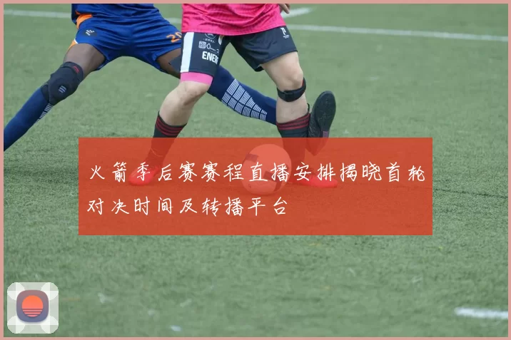 火箭季后赛赛程直播安排揭晓首轮对决时间及转播平台