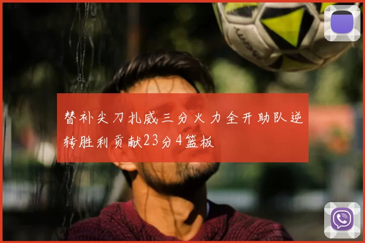 替补尖刀扎威三分火力全开助队逆转胜利贡献23分4篮板