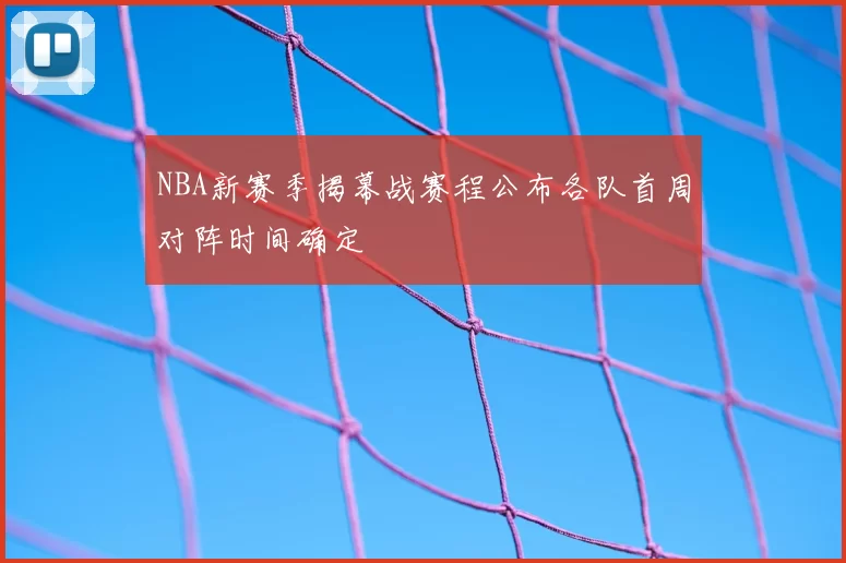 NBA新赛季揭幕战赛程公布各队首周对阵时间确定