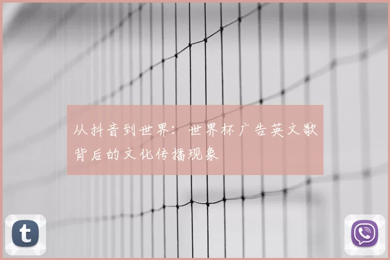 从抖音到世界:世界杯广告英文歌背后的文化传播现象