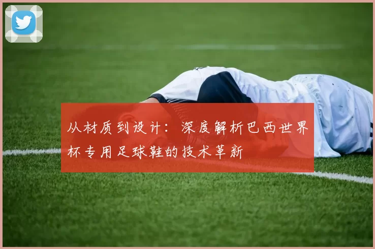 从材质到设计：深度解析巴西世界杯专用足球鞋的技术革新