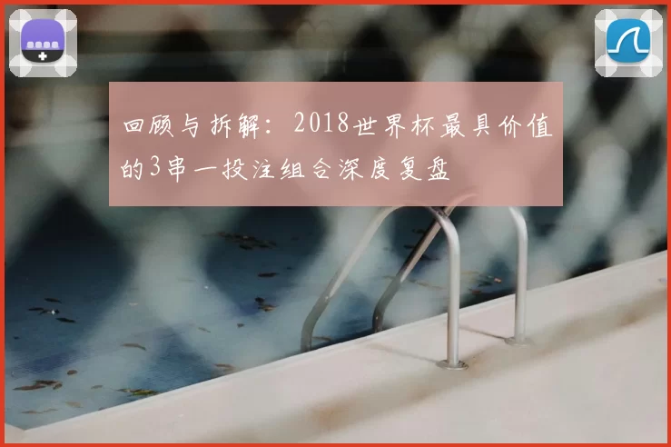 回顾与拆解:2018世界杯最具价值的3串一投注组合深度复盘