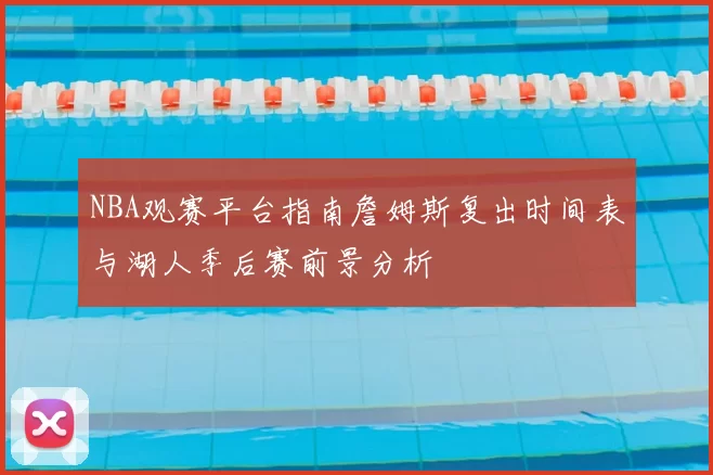 NBA观赛平台指南詹姆斯复出时间表与湖人季后赛前景分析