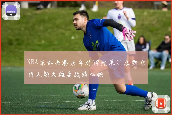 NBA东部决赛历年对阵结果汇总凯尔特人热火雄鹿战绩回顾