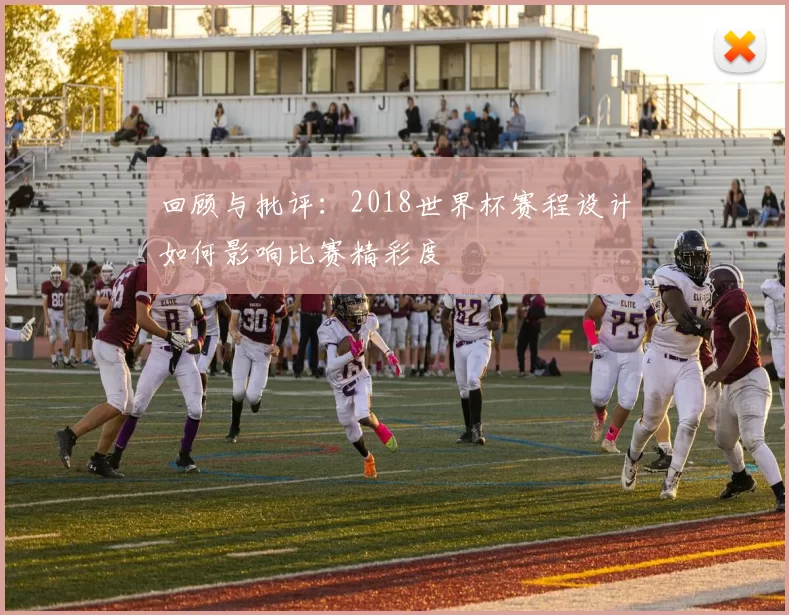 回顾与批评:2018世界杯赛程设计如何影响比赛精彩度