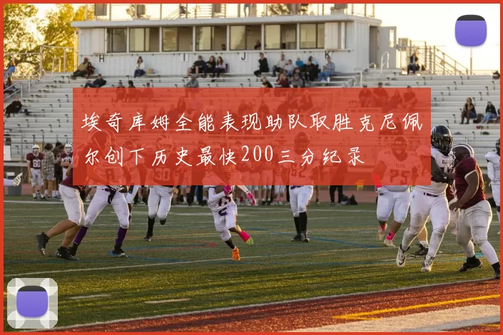 埃奇库姆全能表现助队取胜克尼佩尔创下历史最快200三分纪录