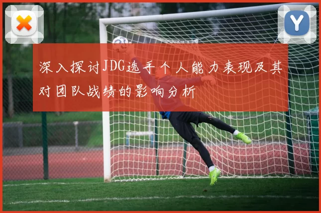 深入探讨JDG选手个人能力表现及其对团队战绩的影响分析