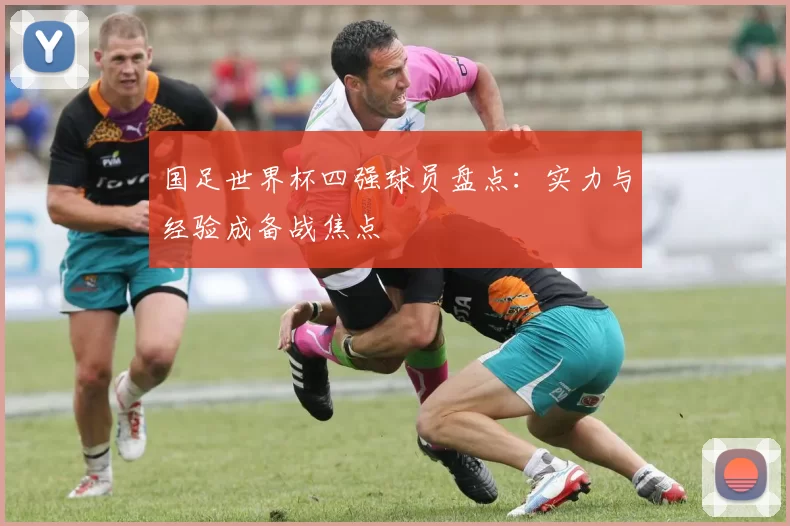 国足世界杯四强球员盘点：实力与经验成备战焦点