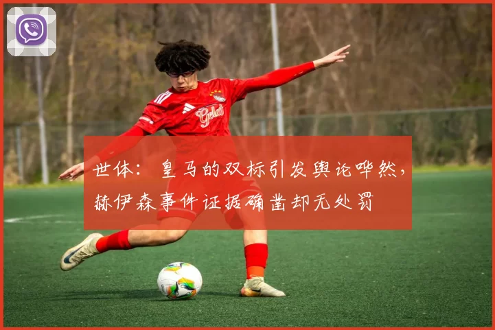 世体:皇马的双标引发舆论哗然,赫伊森事件证据确凿却无处罚