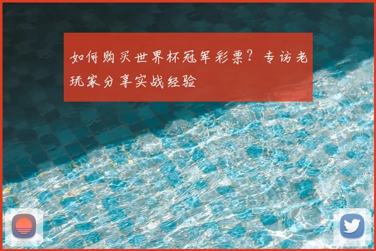 如何购买世界杯冠军彩票?专访老玩家分享实战经验