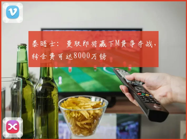 泰晤士:曼联即将赢下M费争夺战,转会费可达8000万镑