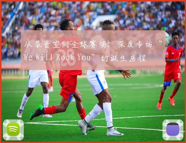 从录音室到全球赛场：深度专访“We Will Rock You”的诞生历程