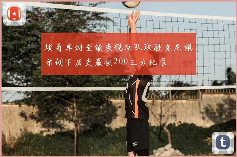 埃奇库姆全能表现助队取胜克尼佩尔创下历史最快200三分纪录