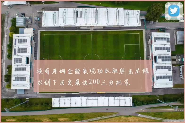 埃奇库姆全能表现助队取胜克尼佩尔创下历史最快200三分纪录