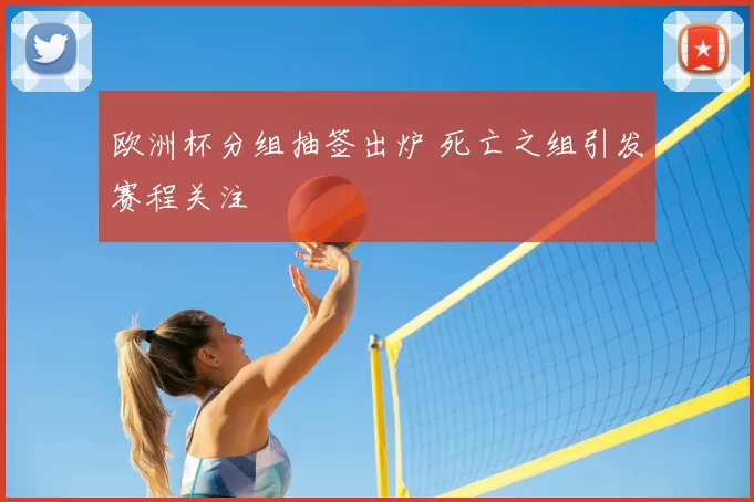 欧洲杯分组抽签出炉 死亡之组引发赛程关注