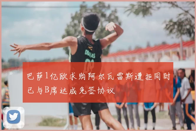 巴萨1亿欧求购阿尔瓦雷斯遭拒同时已与B席达成免签协议