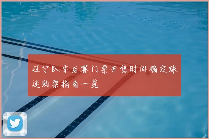 辽宁队季后赛门票开售时间确定球迷购票指南一览
