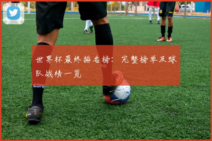 世界杯最终排名榜:完整榜单及球队战绩一览