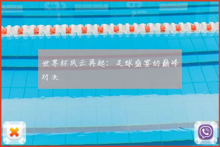 世界杯风云再起:足球盛宴的巅峰对决