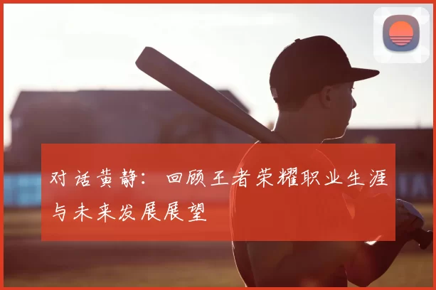 对话黄静:回顾王者荣耀职业生涯与未来发展展望