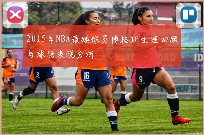 2015年NBA最矮球员博格斯生涯回顾与球场表现分析