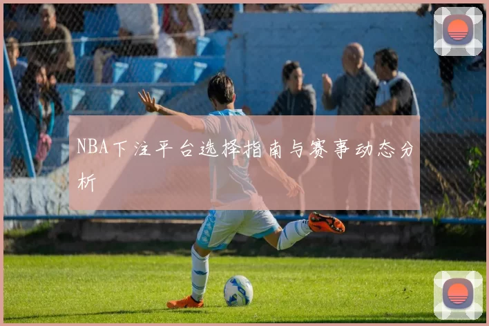 NBA下注平台选择指南与赛事动态分析