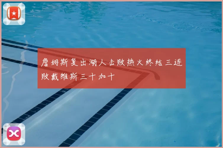 詹姆斯复出湖人击败热火终结三连败戴维斯三十加十