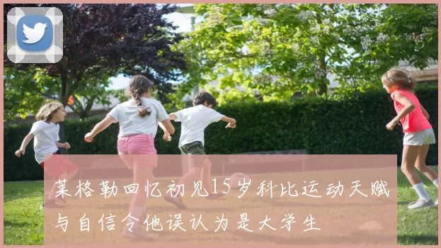 莱格勒回忆初见15岁科比运动天赋与自信令他误认为是大学生