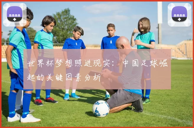 世界杯梦想照进现实:中国足球崛起的关键因素分析