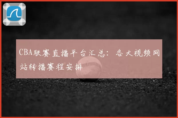 CBA联赛直播平台汇总：各大视频网站转播赛程安排