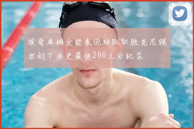 埃奇库姆全能表现助队取胜克尼佩尔创下历史最快200三分纪录
