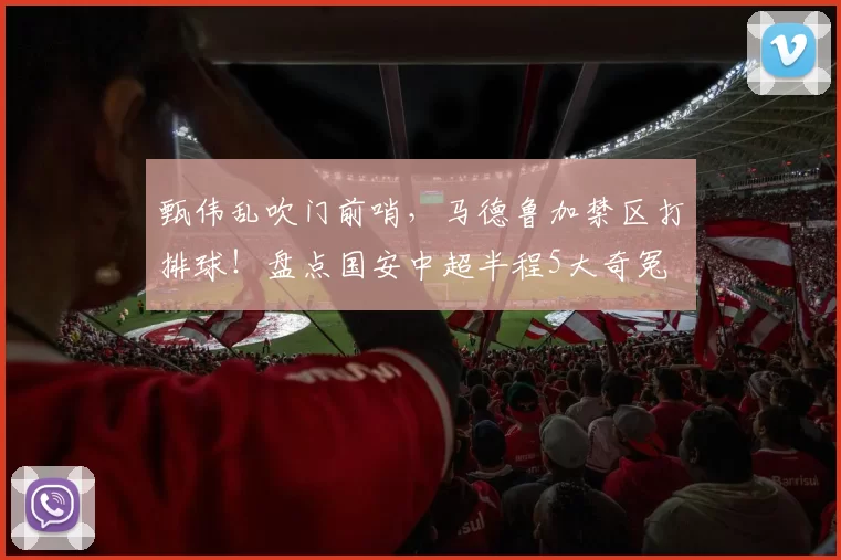 甄伟乱吹门前哨,马德鲁加禁区打排球!盘点国安中超半程5大奇冤