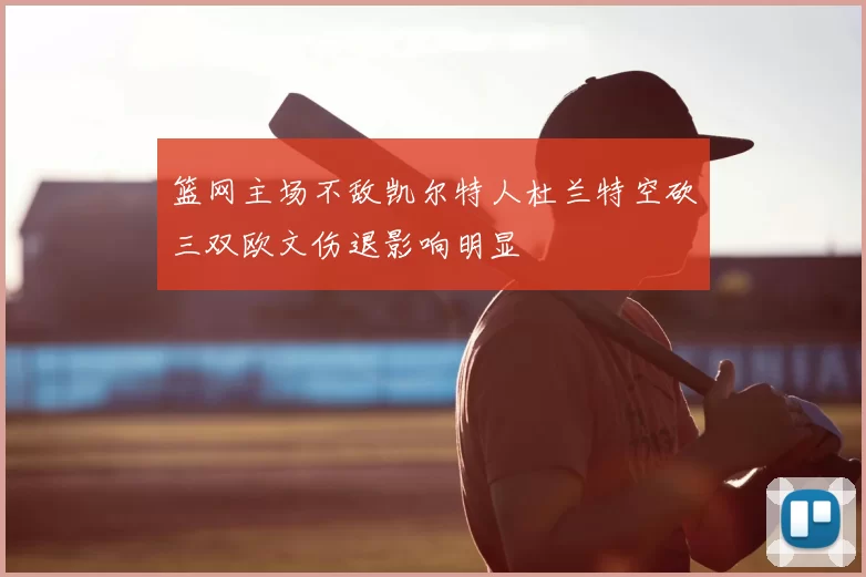 篮网主场不敌凯尔特人杜兰特空砍三双欧文伤退影响明显