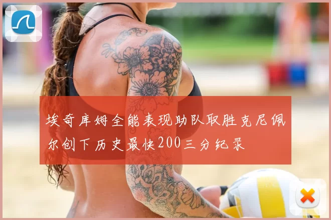 埃奇库姆全能表现助队取胜克尼佩尔创下历史最快200三分纪录