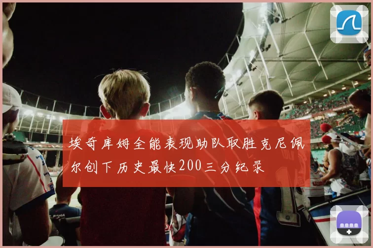 埃奇库姆全能表现助队取胜克尼佩尔创下历史最快200三分纪录