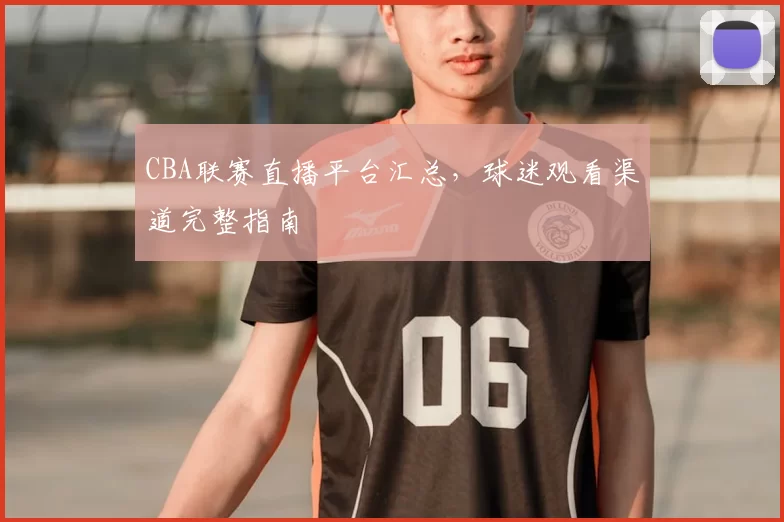 CBA联赛直播平台汇总,球迷观看渠道完整指南