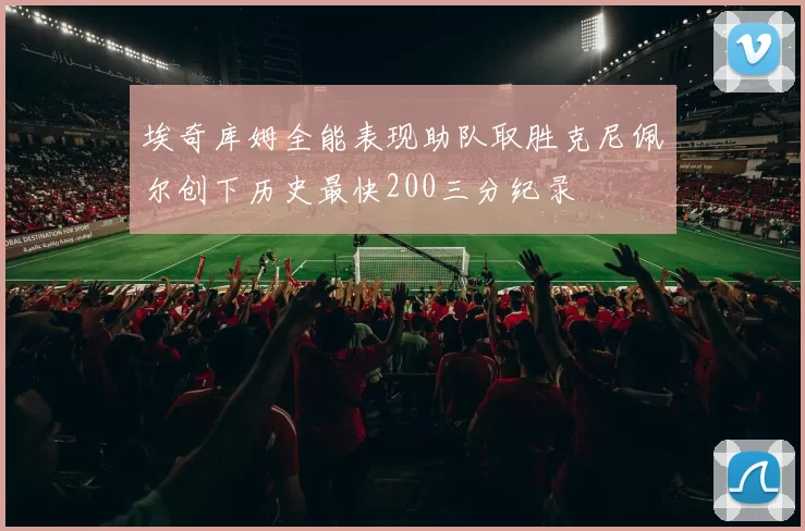 埃奇库姆全能表现助队取胜克尼佩尔创下历史最快200三分纪录