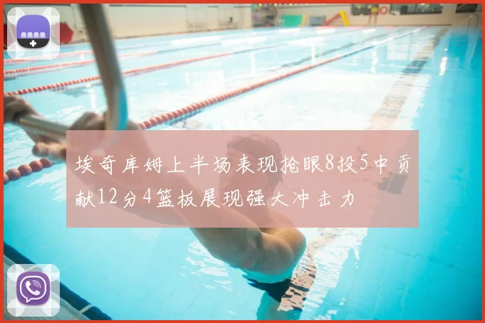 埃奇库姆上半场表现抢眼8投5中贡献12分4篮板展现强大冲击力