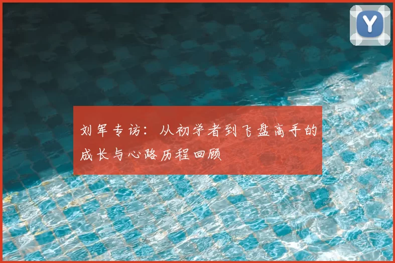 刘军专访:从初学者到飞盘高手的成长与心路历程回顾